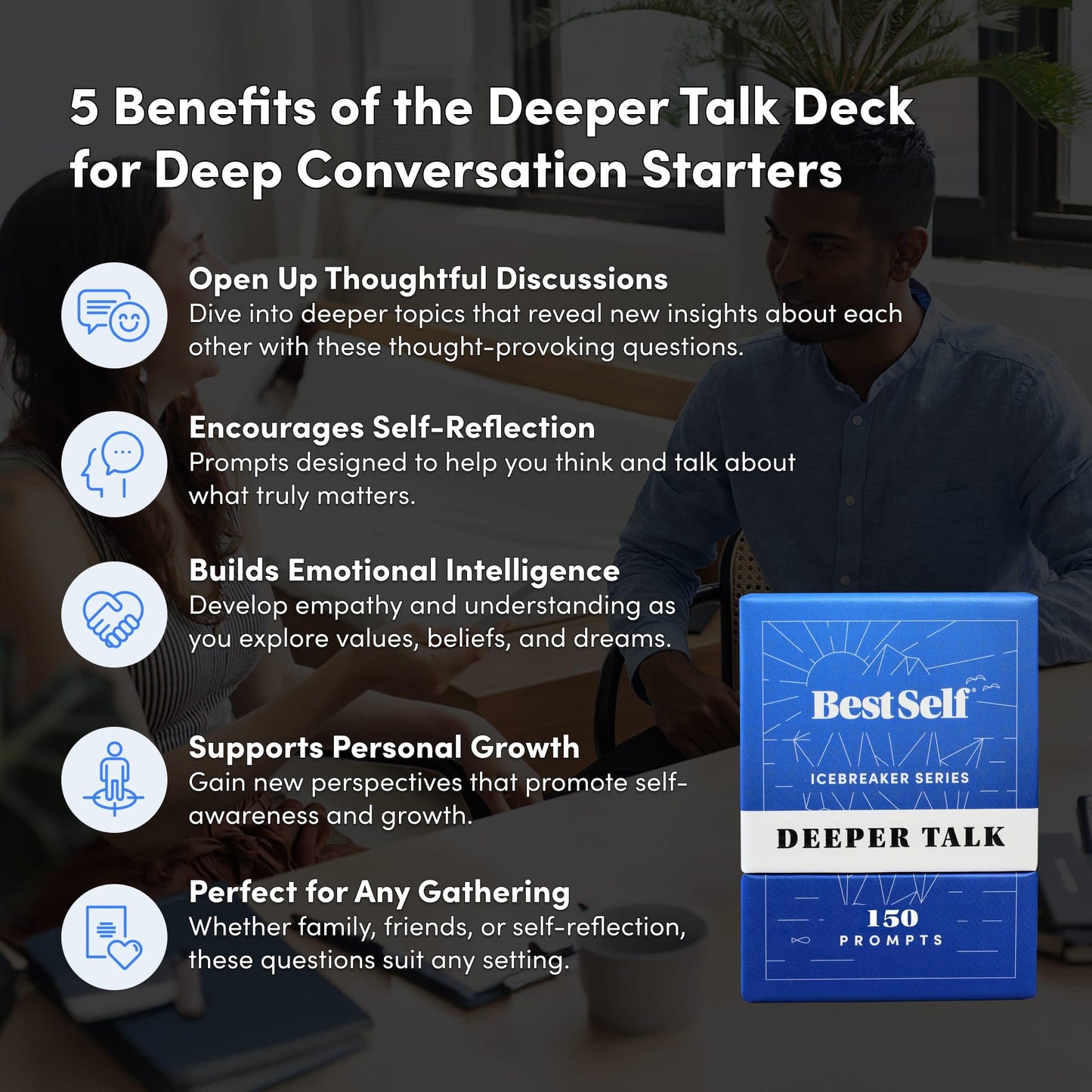 BestSelf Icebreaker Deeper Talk Deck - Conversation Starter Card Pack to Deepen Friendships with 150 Prompts to Create Real Conversations for Friends, Coworkers, Family, Dates